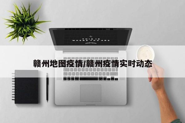 赣州地图疫情/赣州疫情实时动态