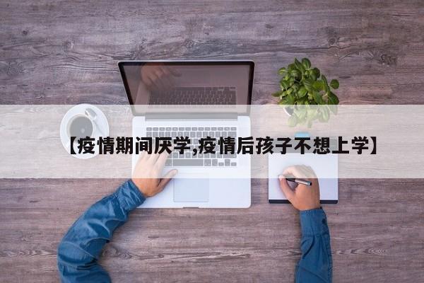 【疫情期间厌学,疫情后孩子不想上学】