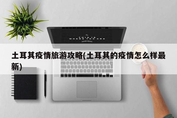 土耳其疫情旅游攻略(土耳其的疫情怎么样最新)