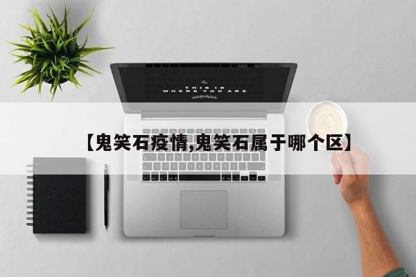 【鬼笑石疫情,鬼笑石属于哪个区】