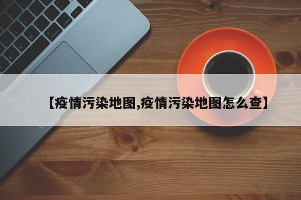 【疫情污染地图,疫情污染地图怎么查】