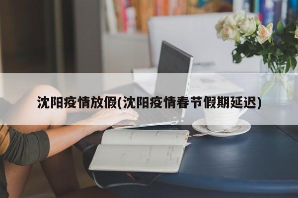 沈阳疫情放假(沈阳疫情春节假期延迟)