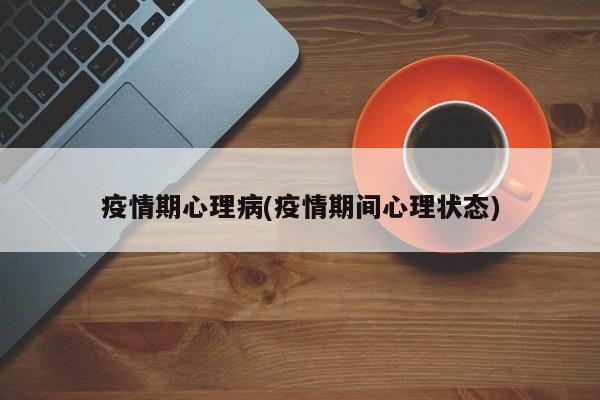 疫情期心理病(疫情期间心理状态)