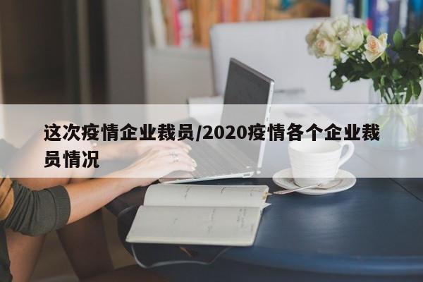 这次疫情企业裁员/2020疫情各个企业裁员情况