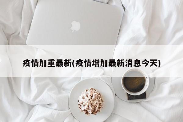 疫情加重最新(疫情增加最新消息今天)
