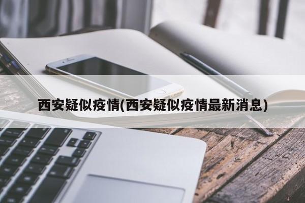 西安疑似疫情(西安疑似疫情最新消息)
