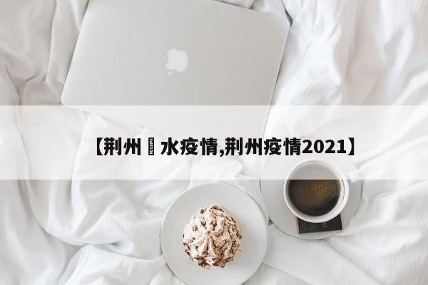 【荆州洈水疫情,荆州疫情2021】