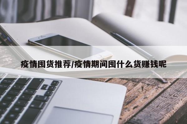 疫情囤货推荐/疫情期间囤什么货赚钱呢