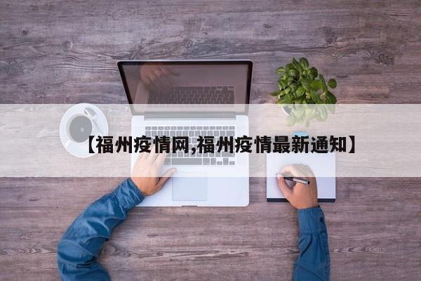 【福州疫情网,福州疫情最新通知】