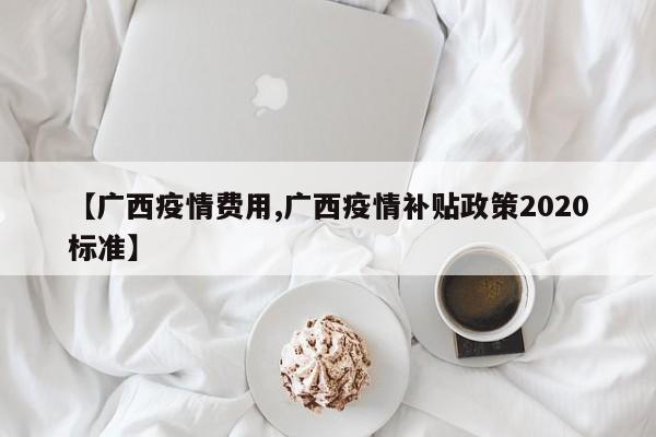 【广西疫情费用,广西疫情补贴政策2020标准】