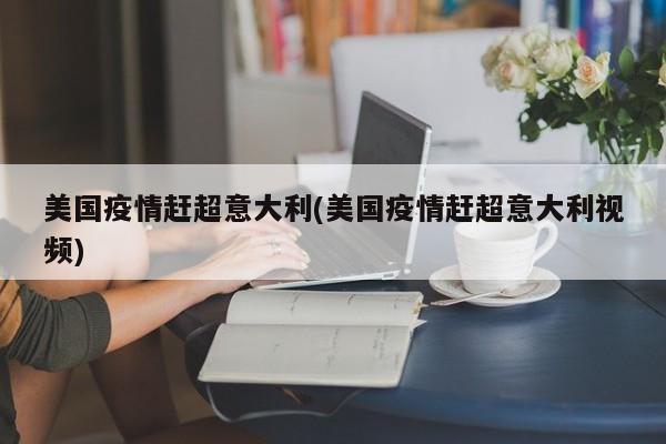 美国疫情赶超意大利(美国疫情赶超意大利视频)