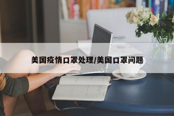 美国疫情口罩处理/美国口罩问题