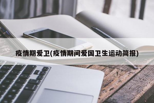 疫情期爱卫(疫情期间爱国卫生运动简报)
