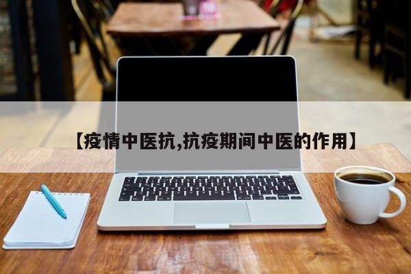 【疫情中医抗,抗疫期间中医的作用】