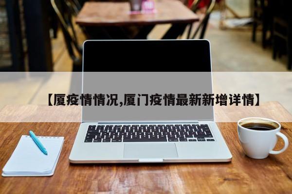 【厦疫情情况,厦门疫情最新新增详情】