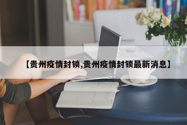 【贵州疫情封锁,贵州疫情封锁最新消息】