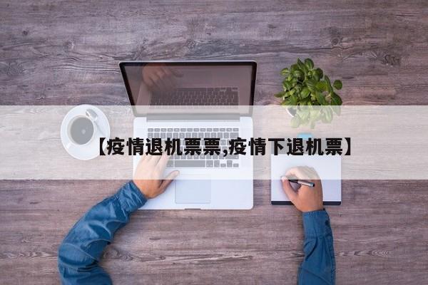 【疫情退机票票,疫情下退机票】