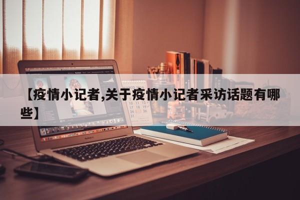【疫情小记者,关于疫情小记者采访话题有哪些】