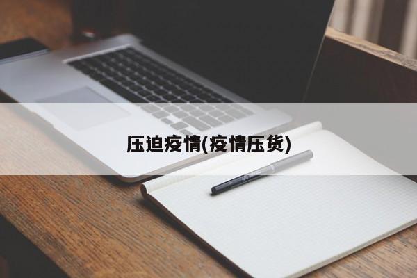 压迫疫情(疫情压货)