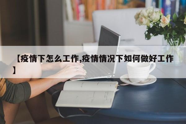 【疫情下怎么工作,疫情情况下如何做好工作】