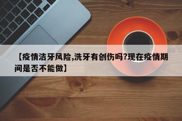 【疫情洁牙风险,洗牙有创伤吗?现在疫情期间是否不能做】